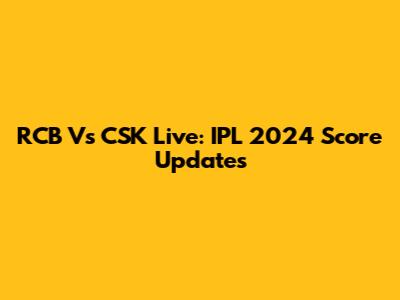 RCB Vs CSK Live: IPL 2024 Score Updates