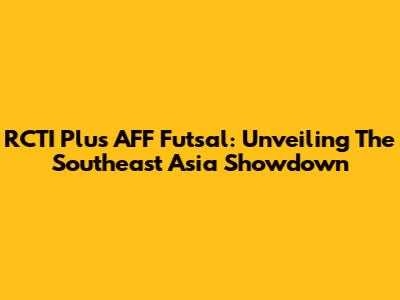 RCTI Plus AFF Futsal: Unveiling The Southeast Asia Showdown