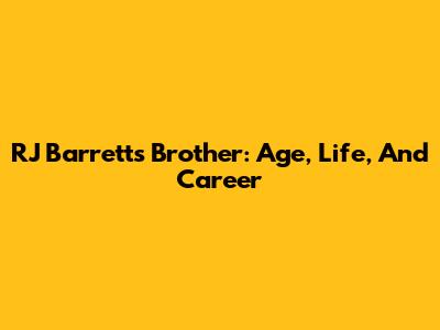 RJ Barrett's Brother: Age, Life, And Career