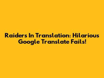 Raiders In Translation: Hilarious Google Translate Fails!