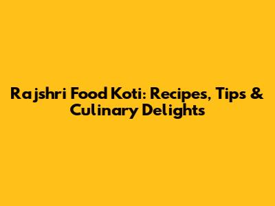 Rajshri Food Koti: Recipes, Tips & Culinary Delights
