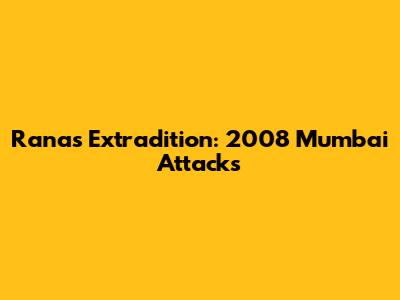 Rana's Extradition: 2008 Mumbai Attacks