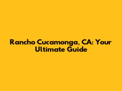 Rancho Cucamonga, CA: Your Ultimate Guide