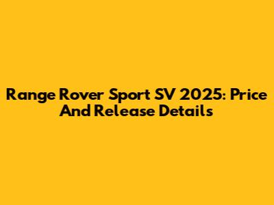 Range Rover Sport SV 2025: Price And Release Details