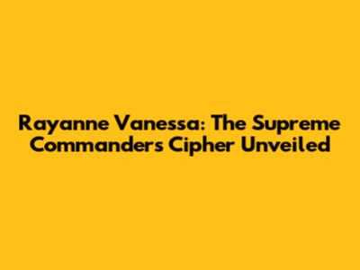 Rayanne Vanessa: The Supreme Commander's Cipher Unveiled