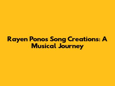 Rayen Pono's Song Creations: A Musical Journey