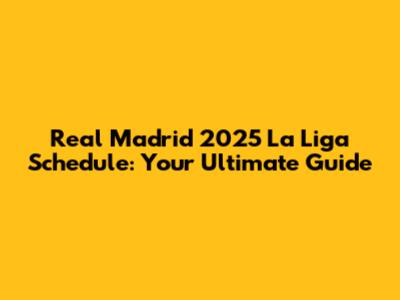 Real Madrid 2025 La Liga Schedule: Your Ultimate Guide