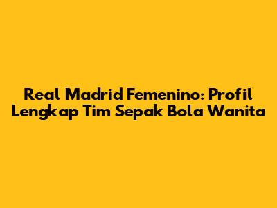 Real Madrid Femenino: Profil Lengkap Tim Sepak Bola Wanita