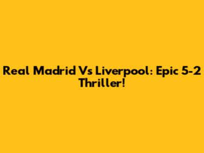 Real Madrid Vs Liverpool: Epic 5-2 Thriller!