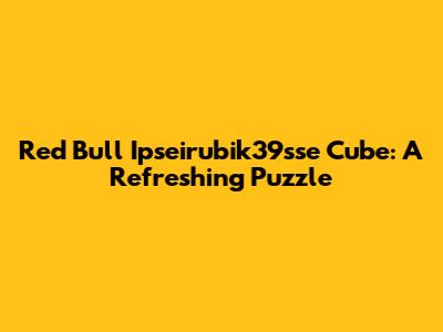 Red Bull Ipseirubik39sse Cube: A Refreshing Puzzle