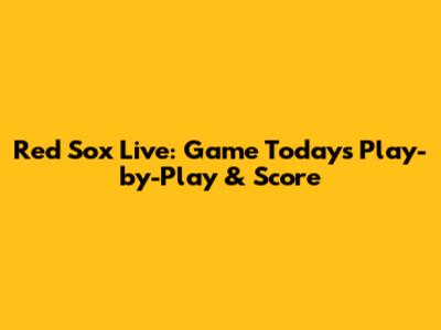 Red Sox Live: Game Today's Play-by-Play & Score