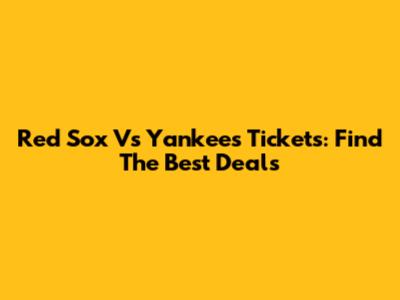 Red Sox Vs Yankees Tickets: Find The Best Deals