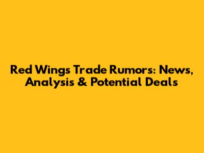 Red Wings Trade Rumors: News, Analysis & Potential Deals