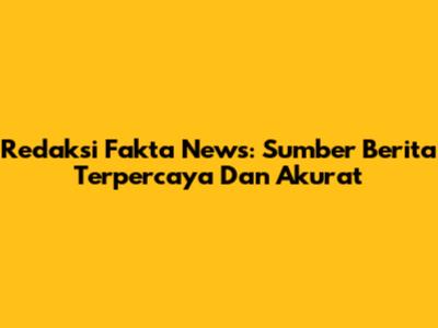 Redaksi Fakta News: Sumber Berita Terpercaya Dan Akurat