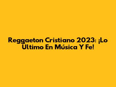 Reggaeton Cristiano 2023: ¡Lo Último En Música Y Fe!