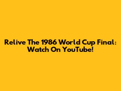 Relive The 1986 World Cup Final: Watch On YouTube!