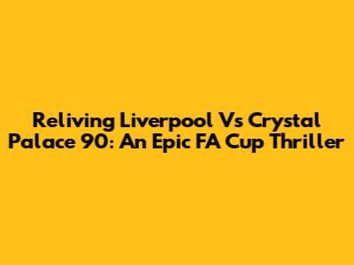 Reliving Liverpool Vs Crystal Palace '90: An Epic FA Cup Thriller