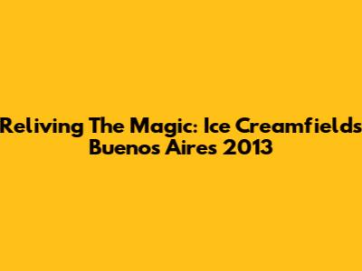 Reliving The Magic: Ice Creamfields Buenos Aires 2013