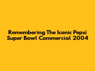 Remembering The Iconic Pepsi Super Bowl Commercial 2004