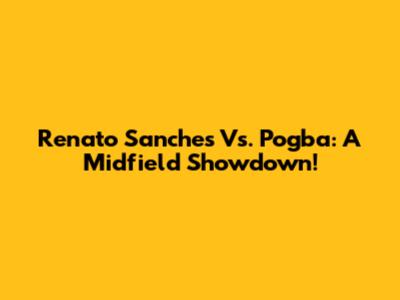 Renato Sanches Vs. Pogba: A Midfield Showdown!