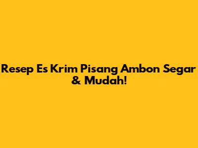 Resep Es Krim Pisang Ambon Segar & Mudah!