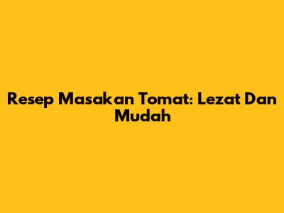 Resep Masakan Tomat: Lezat Dan Mudah
