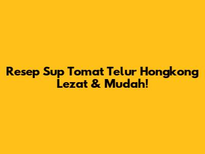 Resep Sup Tomat Telur Hongkong Lezat & Mudah!