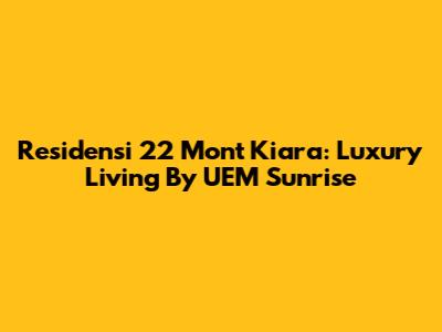 Residensi 22 Mont Kiara: Luxury Living By UEM Sunrise