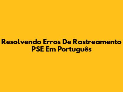 Resolvendo Erros De Rastreamento PSE Em Português