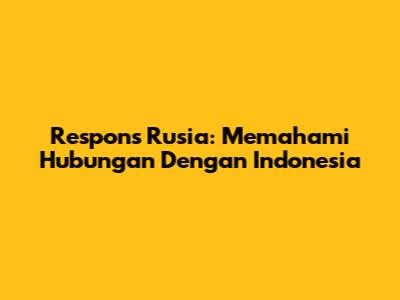 Respons Rusia: Memahami Hubungan Dengan Indonesia