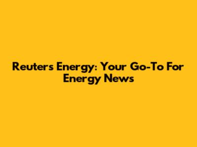 Reuters Energy: Your Go-To For Energy News