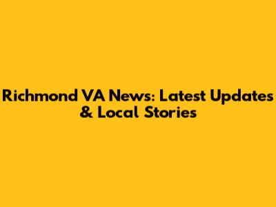 Richmond VA News: Latest Updates & Local Stories