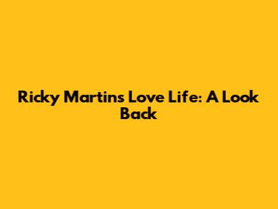 Ricky Martin's Love Life: A Look Back