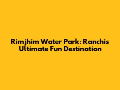Rimjhim Water Park: Ranchi's Ultimate Fun Destination