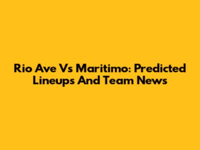 Rio Ave Vs Maritimo: Predicted Lineups And Team News