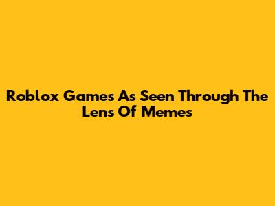 Roblox Games As Seen Through The Lens Of Memes