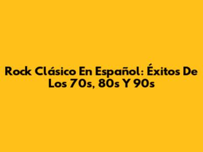 Rock Clásico En Español: Éxitos De Los 70s, 80s Y 90s