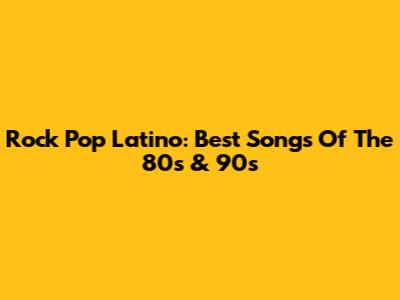 Rock Pop Latino: Best Songs Of The 80s & 90s