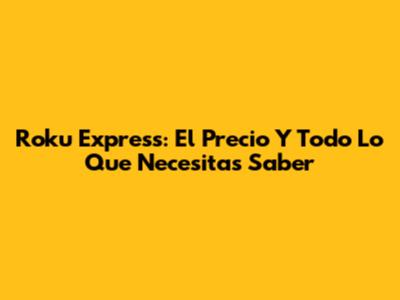 Roku Express: El Precio Y Todo Lo Que Necesitas Saber