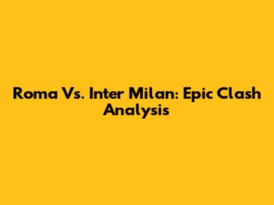 Roma Vs. Inter Milan: Epic Clash Analysis