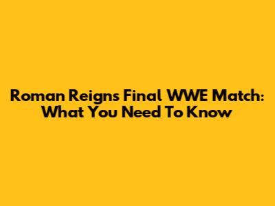 Roman Reigns' Final WWE Match: What You Need To Know