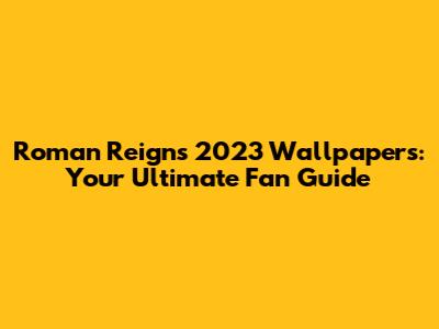 Roman Reigns 2023 Wallpapers: Your Ultimate Fan Guide