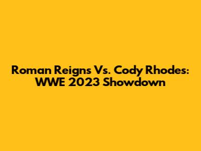 Roman Reigns Vs. Cody Rhodes: WWE 2023 Showdown