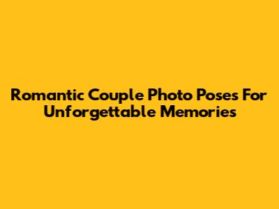 Romantic Couple Photo Poses For Unforgettable Memories