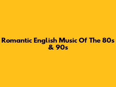Romantic English Music Of The 80s & 90s