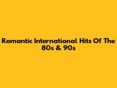Romantic International Hits Of The 80s & 90s