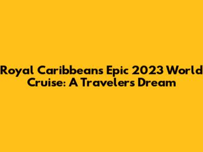 Royal Caribbean's Epic 2023 World Cruise: A Traveler's Dream