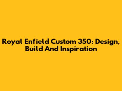 Royal Enfield Custom 350: Design, Build And Inspiration