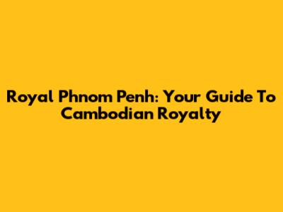 Royal Phnom Penh: Your Guide To Cambodian Royalty