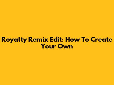 Royalty Remix Edit: How To Create Your Own